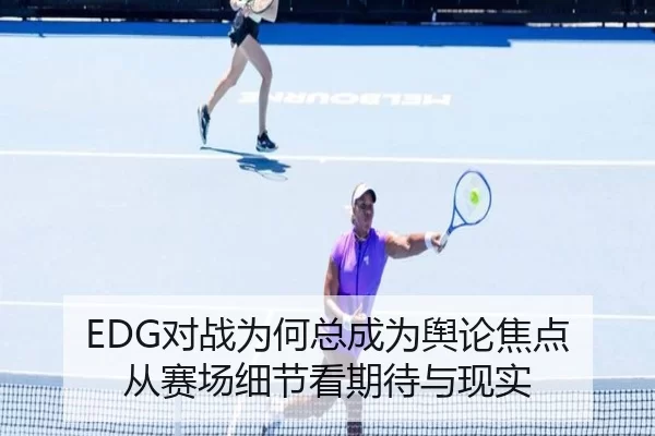 EDG对战为何总成为舆论焦点 从赛场细节看期待与现实