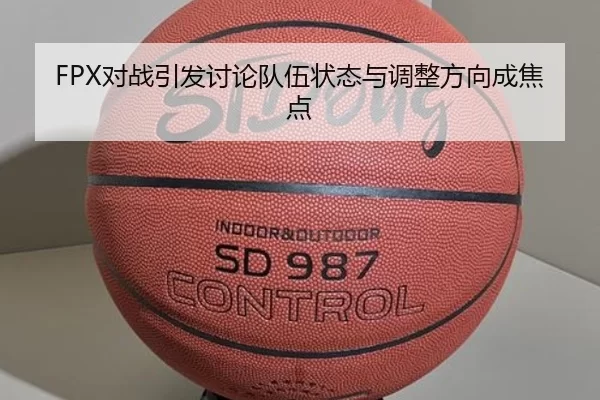 FPX对战引发讨论队伍状态与调整方向成焦点