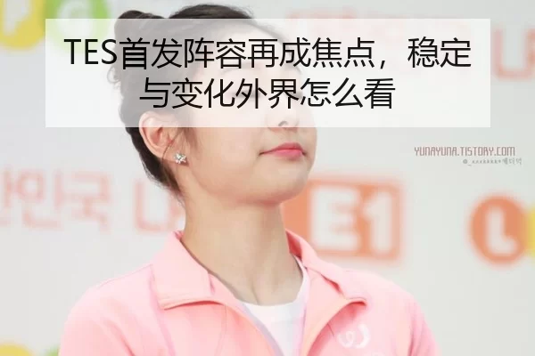 TES首发阵容再成焦点，稳定与变化外界怎么看